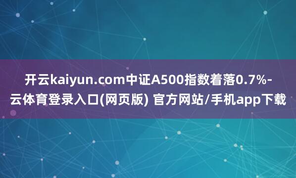 开云kaiyun.com中证A500指数着落0.7%-云体育登录入口(网页版) 官方网站/手机app下载