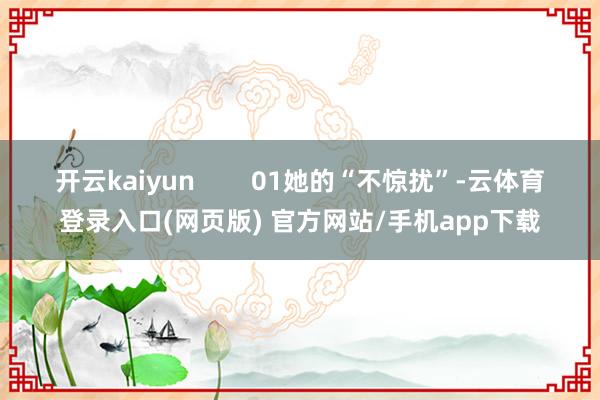 开云kaiyun        01她的“不惊扰”-云体育登录入口(网页版) 官方网站/手机app下载