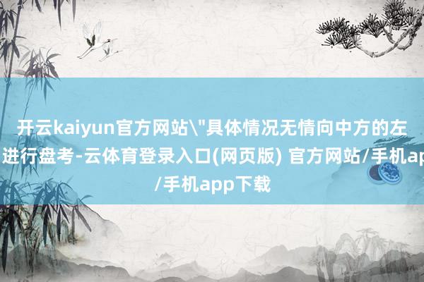 开云kaiyun官方网站＂具体情况无情向中方的左右部门进行盘考-云体育登录入口(网页版) 官方网站/手机app下载