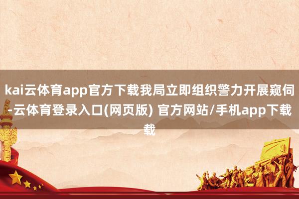 kai云体育app官方下载我局立即组织警力开展窥伺-云体育登录入口(网页版) 官方网站/手机app下载